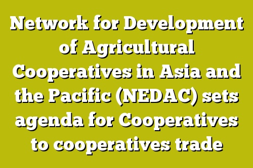 Network for Development of Agricultural Cooperatives in Asia and the Pacific (NEDAC) sets agenda for Cooperatives to cooperatives trade